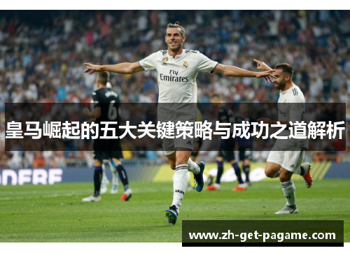 皇马崛起的五大关键策略与成功之道解析 皇马崛起的五大关键策略与成功之道解析