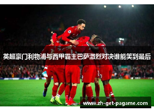 英超豪门利物浦与西甲霸主巴萨激烈对决谁能笑到最后 英超豪门利物浦与西甲霸主巴萨激烈对决谁能笑到最后