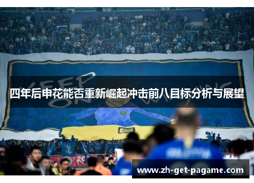 四年后申花能否重新崛起冲击前八目标分析与展望 四年后申花能否重新崛起冲击前八目标分析与展望