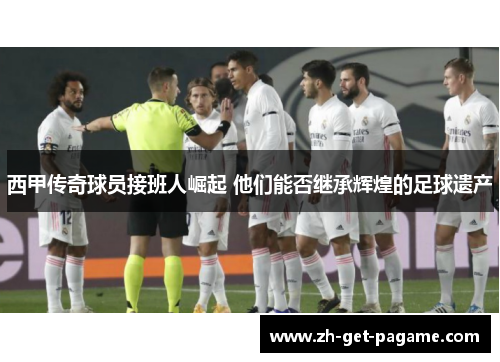 西甲传奇球员接班人崛起 他们能否继承辉煌的足球遗产 西甲传奇球员接班人崛起 他们能否继承辉煌的足球遗产