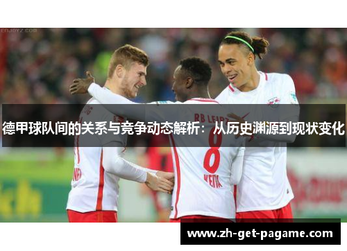 德甲球队间的关系与竞争动态解析:从历史渊源到现状变化 德甲球队间的关系与竞争动态解析:从历史渊源到现状变化