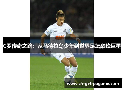 C罗传奇之路:从马德拉岛少年到世界足坛巅峰巨星 C罗传奇之路:从马德拉岛少年到世界足坛巅峰巨星