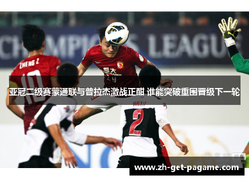 亚冠二级赛蒙通联与普拉杰激战正酣 谁能突破重围晋级下一轮 亚冠二级赛蒙通联与普拉杰激战正酣 谁能突破重围晋级下一轮