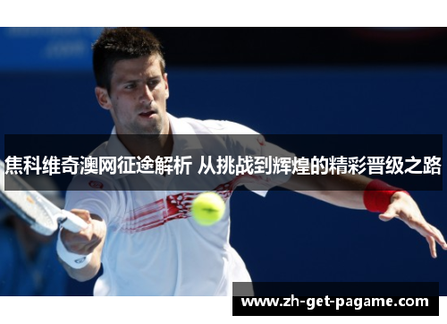 焦科维奇澳网征途解析 从挑战到辉煌的精彩晋级之路 焦科维奇澳网征途解析 从挑战到辉煌的精彩晋级之路