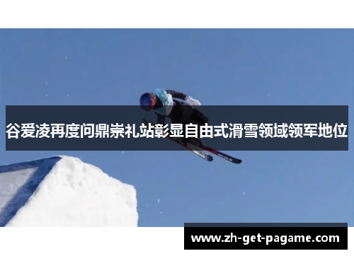 谷爱凌再度问鼎崇礼站彰显自由式滑雪领域领军地位 谷爱凌再度问鼎崇礼站彰显自由式滑雪领域领军地位