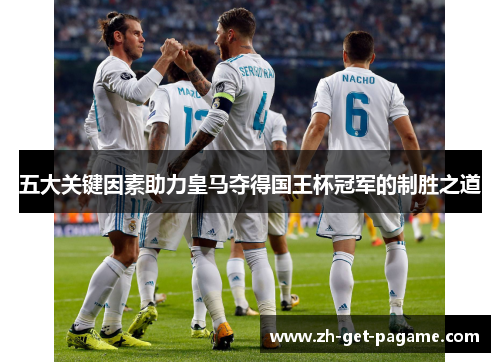 五大关键因素助力皇马夺得国王杯冠军的制胜之道 五大关键因素助力皇马夺得国王杯冠军的制胜之道
