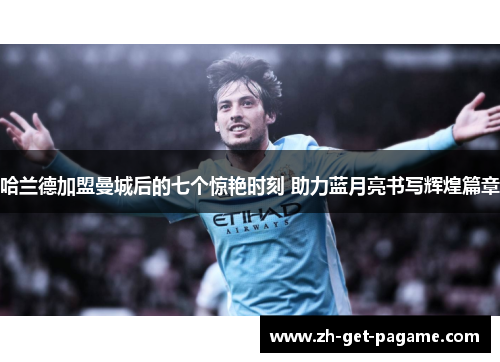 哈兰德加盟曼城后的七个惊艳时刻 助力蓝月亮书写辉煌篇章 哈兰德加盟曼城后的七个惊艳时刻 助力蓝月亮书写辉煌篇章
