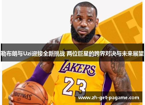 勒布朗与Uzi迎接全新挑战 两位巨星的跨界对决与未来展望 勒布朗与Uzi迎接全新挑战 两位巨星的跨界对决与未来展望