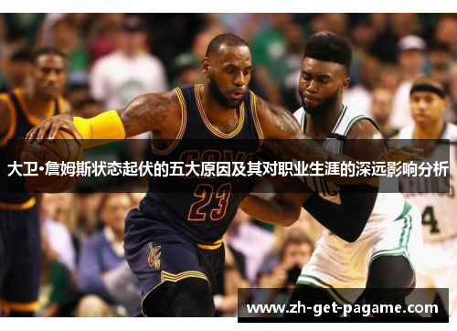 大卫·詹姆斯状态起伏的五大原因及其对职业生涯的深远影响分析 大卫·詹姆斯状态起伏的五大原因及其对职业生涯的深远影响分析