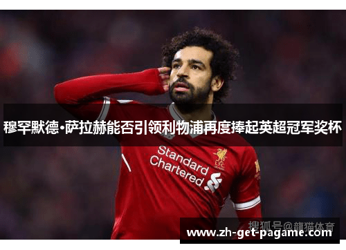 穆罕默德·萨拉赫能否引领利物浦再度捧起英超冠军奖杯 穆罕默德·萨拉赫能否引领利物浦再度捧起英超冠军奖杯