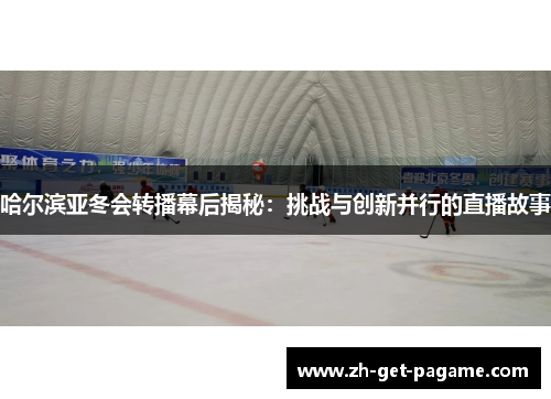 哈尔滨亚冬会转播幕后揭秘:挑战与创新并行的直播故事 哈尔滨亚冬会转播幕后揭秘:挑战与创新并行的直播故事