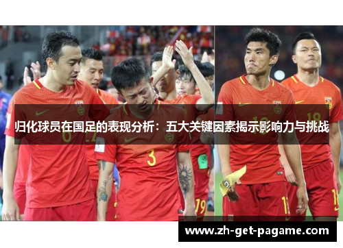 归化球员在国足的表现分析:五大关键因素揭示影响力与挑战 归化球员在国足的表现分析:五大关键因素揭示影响力与挑战