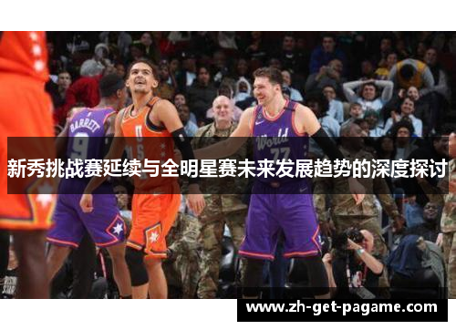 新秀挑战赛延续与全明星赛未来发展趋势的深度探讨 新秀挑战赛延续与全明星赛未来发展趋势的深度探讨
