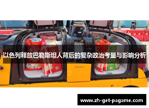以色列释放巴勒斯坦人背后的复杂政治考量与影响分析 以色列释放巴勒斯坦人背后的复杂政治考量与影响分析