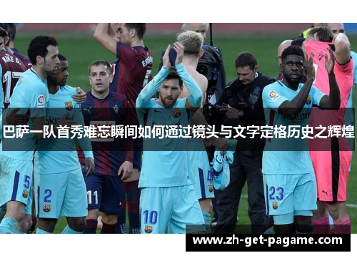 巴萨一队首秀难忘瞬间如何通过镜头与文字定格历史之辉煌 巴萨一队首秀难忘瞬间如何通过镜头与文字定格历史之辉煌