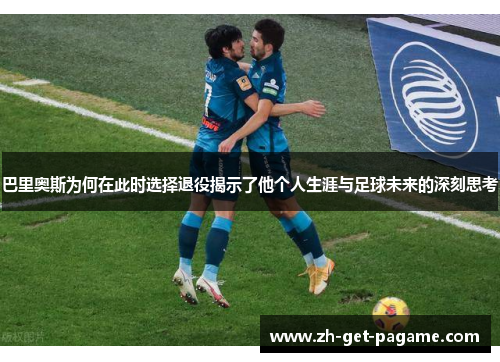 巴里奥斯为何在此时选择退役揭示了他个人生涯与足球未来的深刻思考 巴里奥斯为何在此时选择退役揭示了他个人生涯与足球未来的深刻思考