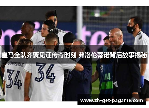 皇马全队齐聚见证传奇时刻 弗洛伦蒂诺背后故事揭秘 皇马全队齐聚见证传奇时刻 弗洛伦蒂诺背后故事揭秘