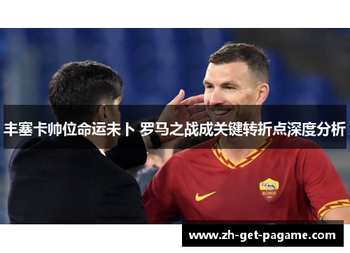 丰塞卡帅位命运未卜 罗马之战成关键转折点深度分析 丰塞卡帅位命运未卜 罗马之战成关键转折点深度分析
