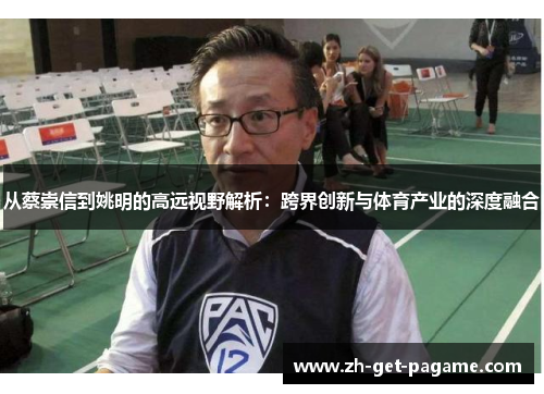 从蔡崇信到姚明的高远视野解析:跨界创新与体育产业的深度融合 从蔡崇信到姚明的高远视野解析:跨界创新与体育产业的深度融合
