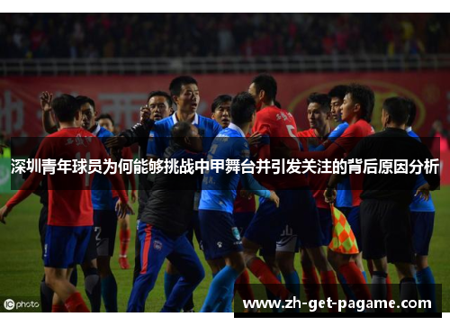 深圳青年球员为何能够挑战中甲舞台并引发关注的背后原因分析 深圳青年球员为何能够挑战中甲舞台并引发关注的背后原因分析
