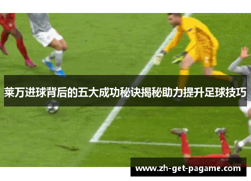 莱万进球背后的五大成功秘诀揭秘助力提升足球技巧 莱万进球背后的五大成功秘诀揭秘助力提升足球技巧