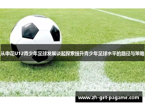 从申花U12青少年足球发展谈起探索提升青少年足球水平的路径与策略 从申花U12青少年足球发展谈起探索提升青少年足球水平的路径与策略