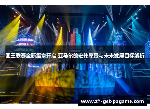 国王联赛全新篇章开启 亚马尔的宏伟愿景与未来发展目标解析 国王联赛全新篇章开启 亚马尔的宏伟愿景与未来发展目标解析