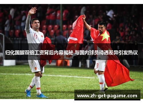 归化国脚双倍工资背后内幕揭秘 与国内球员待遇差异引发热议 归化国脚双倍工资背后内幕揭秘 与国内球员待遇差异引发热议