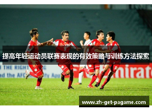 提高年轻运动员联赛表现的有效策略与训练方法探索 提高年轻运动员联赛表现的有效策略与训练方法探索