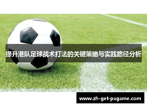 提升港队足球战术打法的关键策略与实践路径分析 提升港队足球战术打法的关键策略与实践路径分析