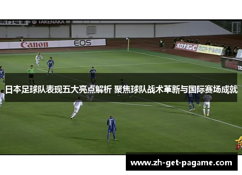 日本足球队表现五大亮点解析 聚焦球队战术革新与国际赛场成就 日本足球队表现五大亮点解析 聚焦球队战术革新与国际赛场成就