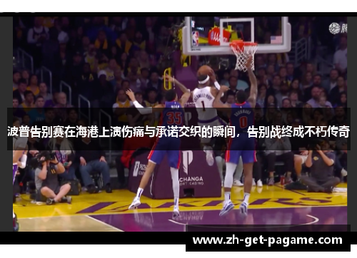 波普告别赛在海港上演伤痛与承诺交织的瞬间,告别战终成不朽传奇 波普告别赛在海港上演伤痛与承诺交织的瞬间,告别战终成不朽传奇