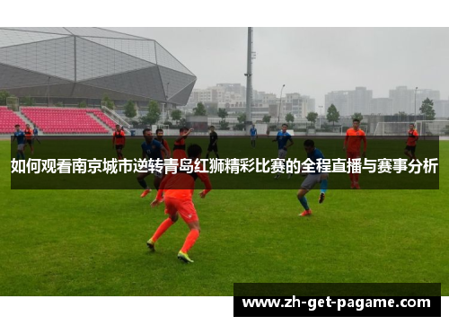如何观看南京城市逆转青岛红狮精彩比赛的全程直播与赛事分析 如何观看南京城市逆转青岛红狮精彩比赛的全程直播与赛事分析