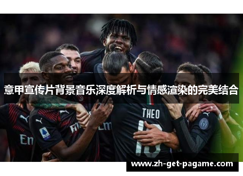 意甲宣传片背景音乐深度解析与情感渲染的完美结合 意甲宣传片背景音乐深度解析与情感渲染的完美结合