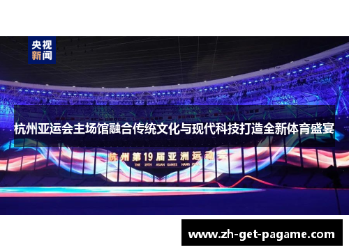 杭州亚运会主场馆融合传统文化与现代科技打造全新体育盛宴 杭州亚运会主场馆融合传统文化与现代科技打造全新体育盛宴