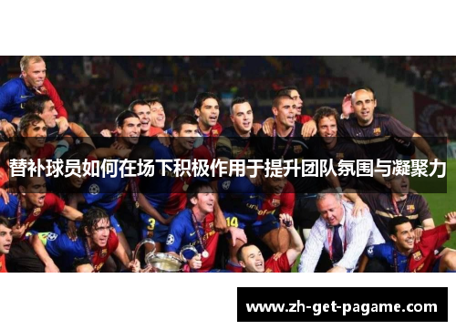 替补球员如何在场下积极作用于提升团队氛围与凝聚力 替补球员如何在场下积极作用于提升团队氛围与凝聚力