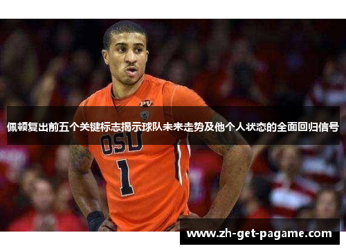 佩顿复出前五个关键标志揭示球队未来走势及他个人状态的全面回归信号 佩顿复出前五个关键标志揭示球队未来走势及他个人状态的全面回归信号