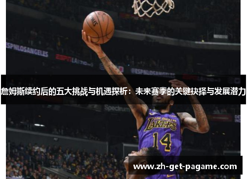 詹姆斯续约后的五大挑战与机遇探析:未来赛季的关键抉择与发展潜力 詹姆斯续约后的五大挑战与机遇探析:未来赛季的关键抉择与发展潜力