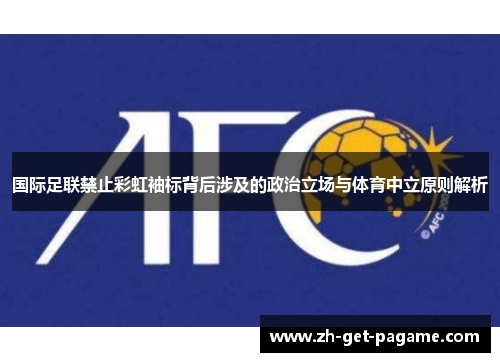 国际足联禁止彩虹袖标背后涉及的政治立场与体育中立原则解析 国际足联禁止彩虹袖标背后涉及的政治立场与体育中立原则解析