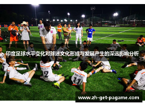 印度足球水平变化对球迷文化形成与发展产生的深远影响分析 印度足球水平变化对球迷文化形成与发展产生的深远影响分析