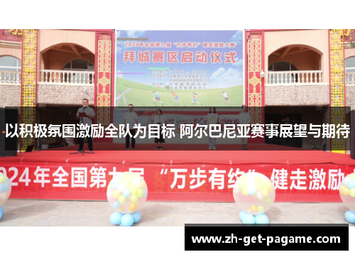 以积极氛围激励全队为目标 阿尔巴尼亚赛事展望与期待 以积极氛围激励全队为目标 阿尔巴尼亚赛事展望与期待