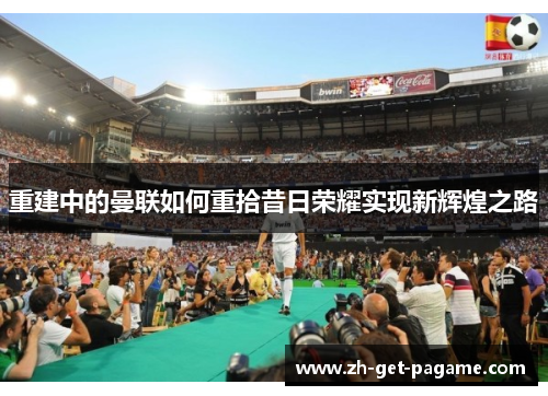 重建中的曼联如何重拾昔日荣耀实现新辉煌之路 重建中的曼联如何重拾昔日荣耀实现新辉煌之路