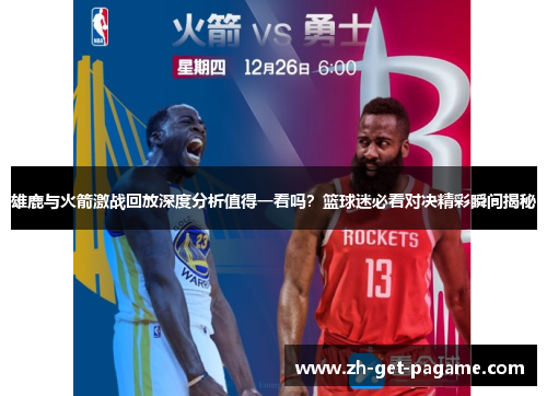 雄鹿与火箭激战回放深度分析值得一看吗?篮球迷必看对决精彩瞬间揭秘 雄鹿与火箭激战回放深度分析值得一看吗?篮球迷必看对决精彩瞬间揭秘