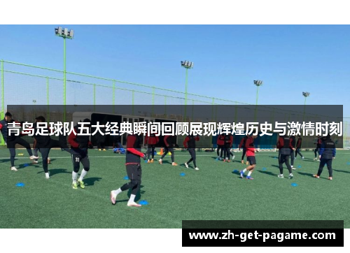青岛足球队五大经典瞬间回顾展现辉煌历史与激情时刻 青岛足球队五大经典瞬间回顾展现辉煌历史与激情时刻