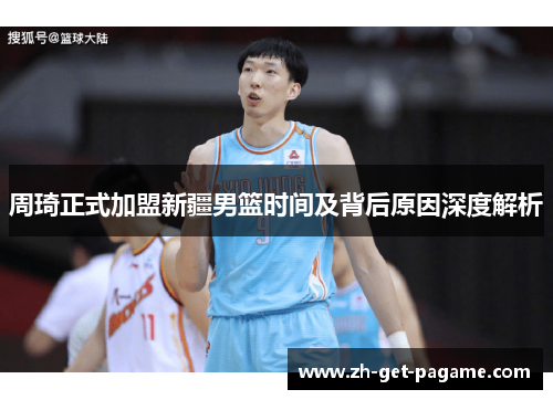 周琦正式加盟新疆男篮时间及背后原因深度解析 周琦正式加盟新疆男篮时间及背后原因深度解析