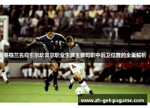 英格兰名将索尔坎贝尔职业生涯主要司职中后卫位置的全面解析 英格兰名将索尔坎贝尔职业生涯主要司职中后卫位置的全面解析