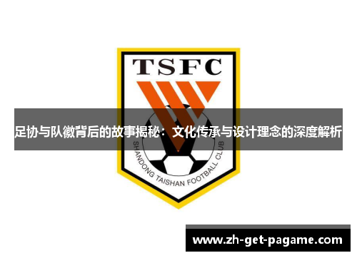足协与队徽背后的故事揭秘:文化传承与设计理念的深度解析 足协与队徽背后的故事揭秘:文化传承与设计理念的深度解析