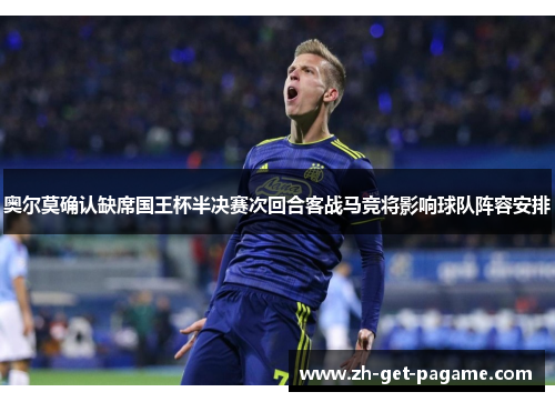 奥尔莫确认缺席国王杯半决赛次回合客战马竞将影响球队阵容安排 奥尔莫确认缺席国王杯半决赛次回合客战马竞将影响球队阵容安排