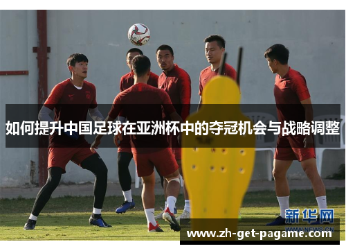 如何提升中国足球在亚洲杯中的夺冠机会与战略调整 如何提升中国足球在亚洲杯中的夺冠机会与战略调整