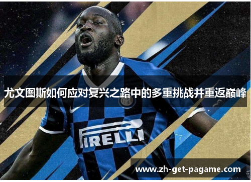 尤文图斯如何应对复兴之路中的多重挑战并重返巅峰 尤文图斯如何应对复兴之路中的多重挑战并重返巅峰